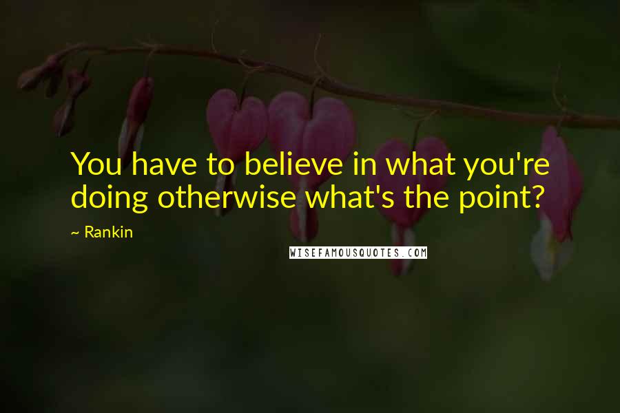 Rankin Quotes: You have to believe in what you're doing otherwise what's the point?