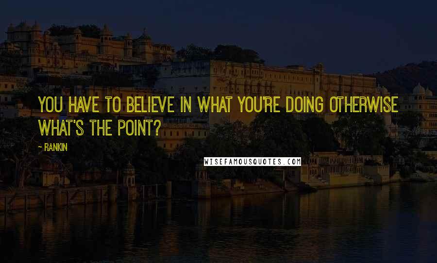 Rankin Quotes: You have to believe in what you're doing otherwise what's the point?