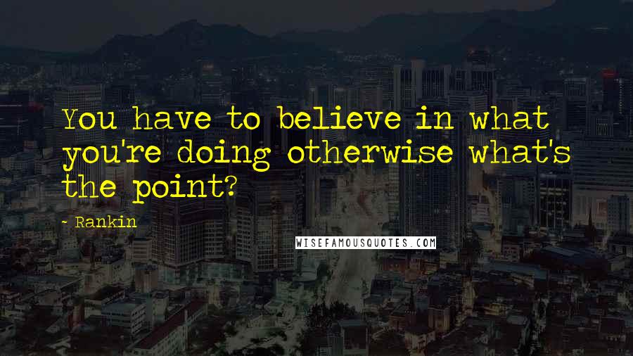 Rankin Quotes: You have to believe in what you're doing otherwise what's the point?