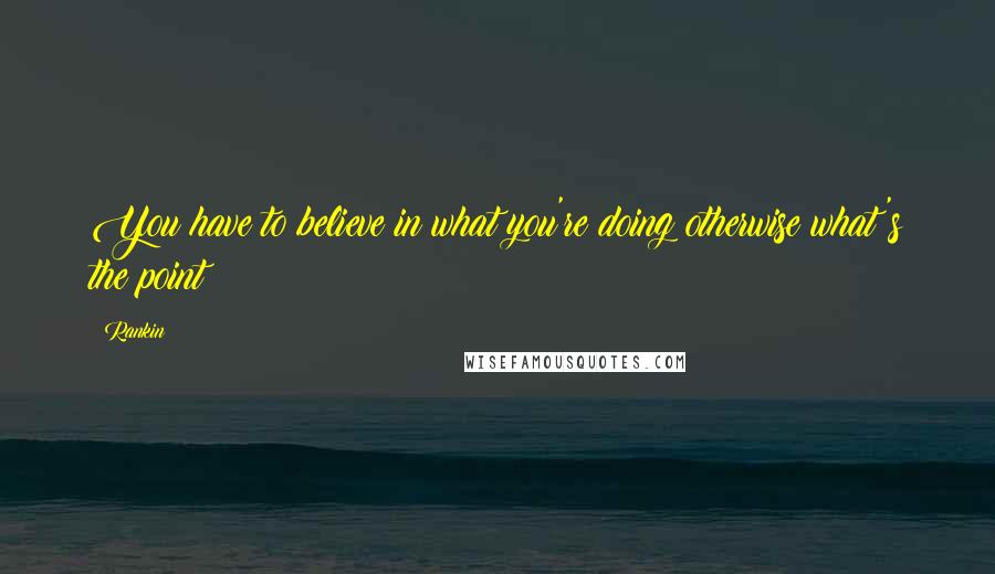 Rankin Quotes: You have to believe in what you're doing otherwise what's the point?