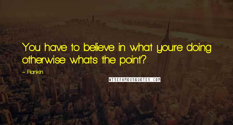 Rankin Quotes: You have to believe in what you're doing otherwise what's the point?