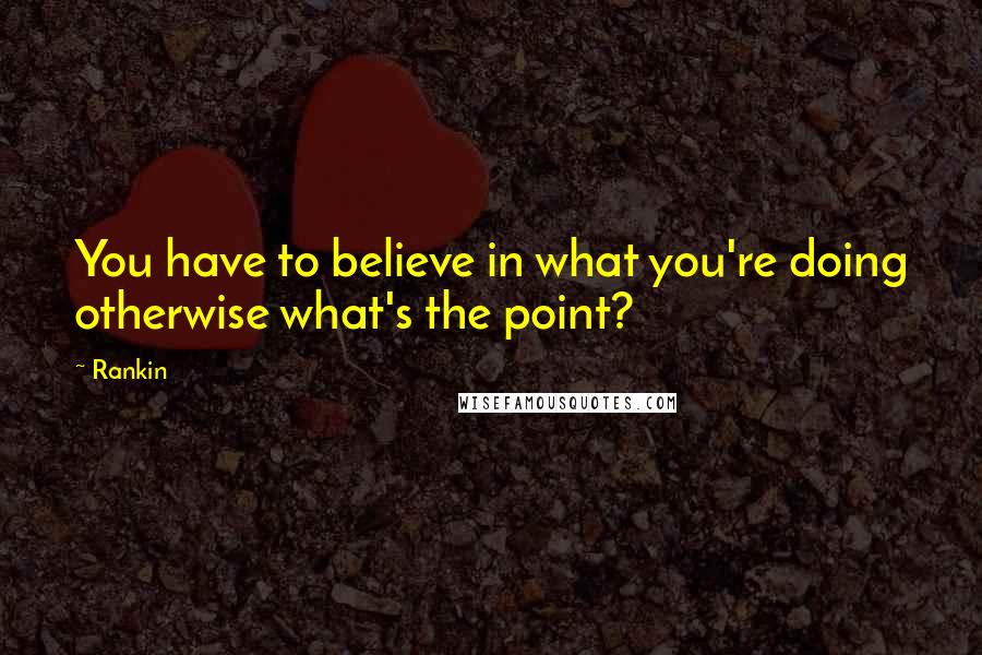 Rankin Quotes: You have to believe in what you're doing otherwise what's the point?