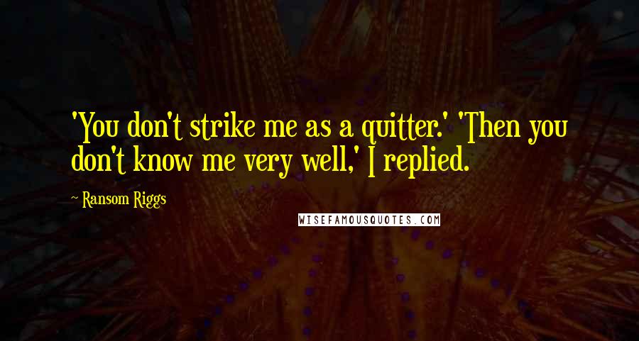 Ransom Riggs Quotes: 'You don't strike me as a quitter.' 'Then you don't know me very well,' I replied.