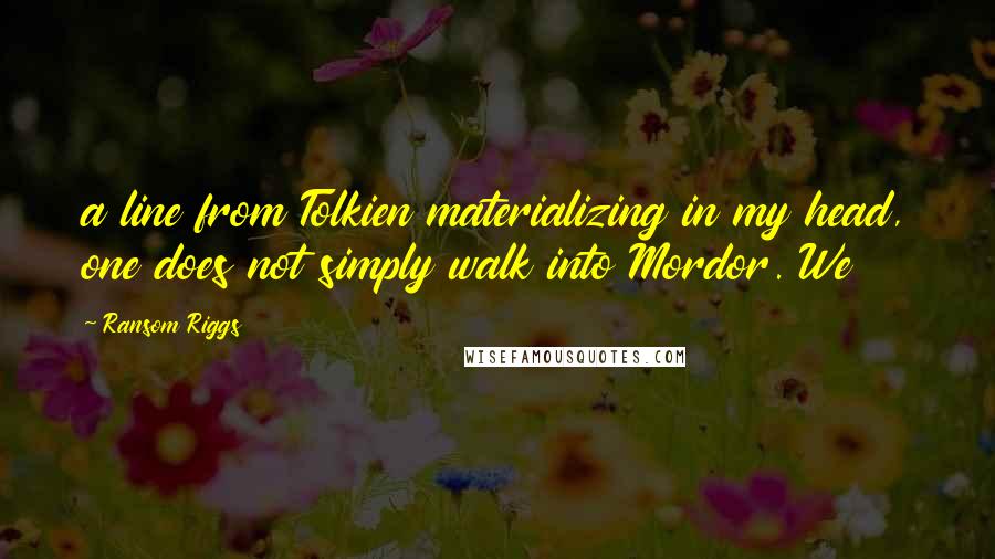 Ransom Riggs Quotes: a line from Tolkien materializing in my head, one does not simply walk into Mordor. We