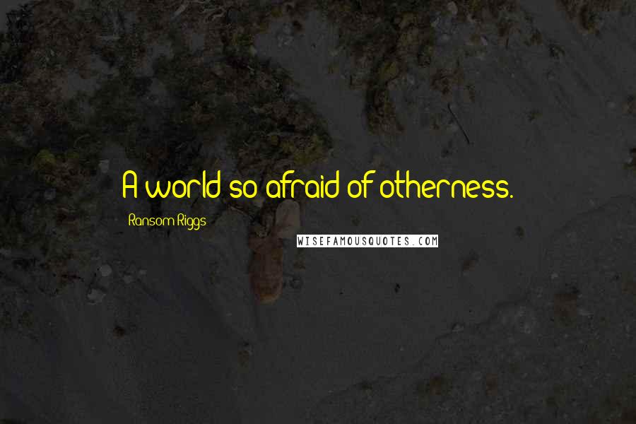 Ransom Riggs Quotes: A world so afraid of otherness.