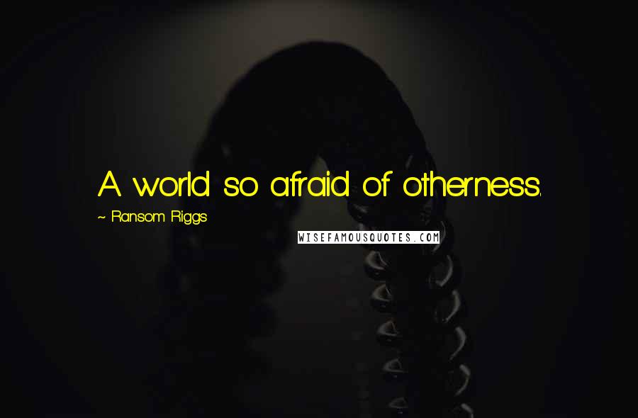 Ransom Riggs Quotes: A world so afraid of otherness.