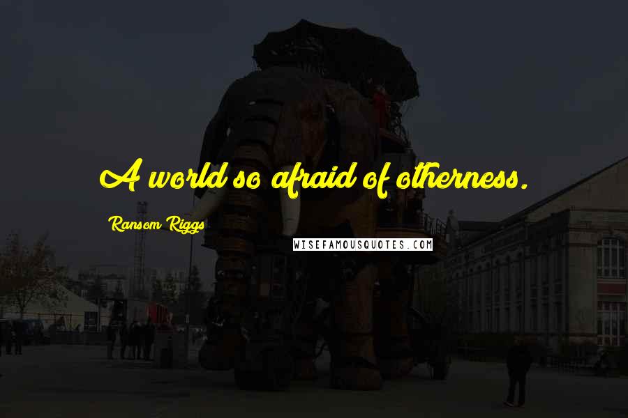 Ransom Riggs Quotes: A world so afraid of otherness.