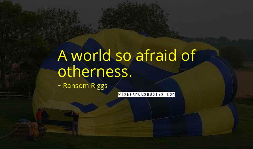 Ransom Riggs Quotes: A world so afraid of otherness.