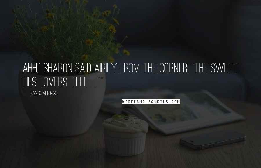 Ransom Riggs Quotes: Ahh," Sharon said airily from the corner, "the sweet lies lovers tell  ...