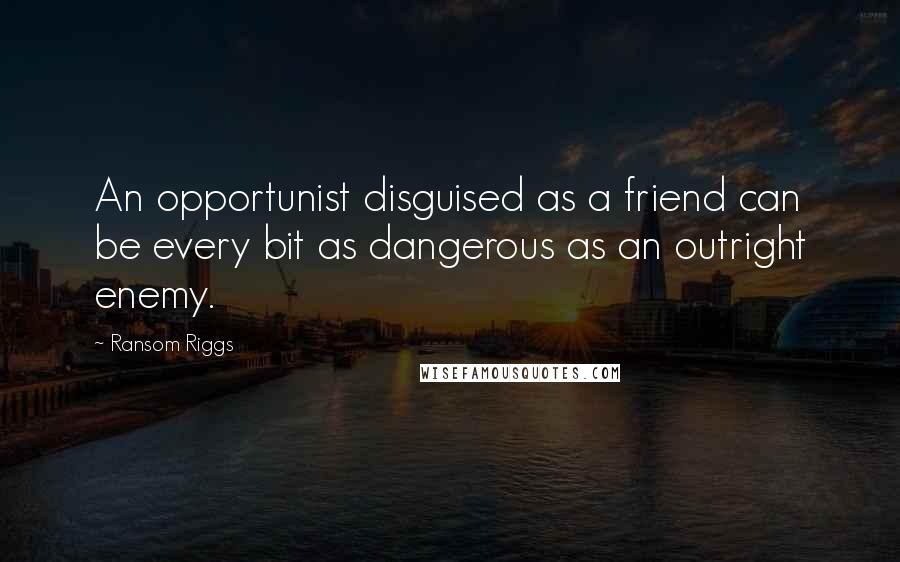 Ransom Riggs Quotes: An opportunist disguised as a friend can be every bit as dangerous as an outright enemy.
