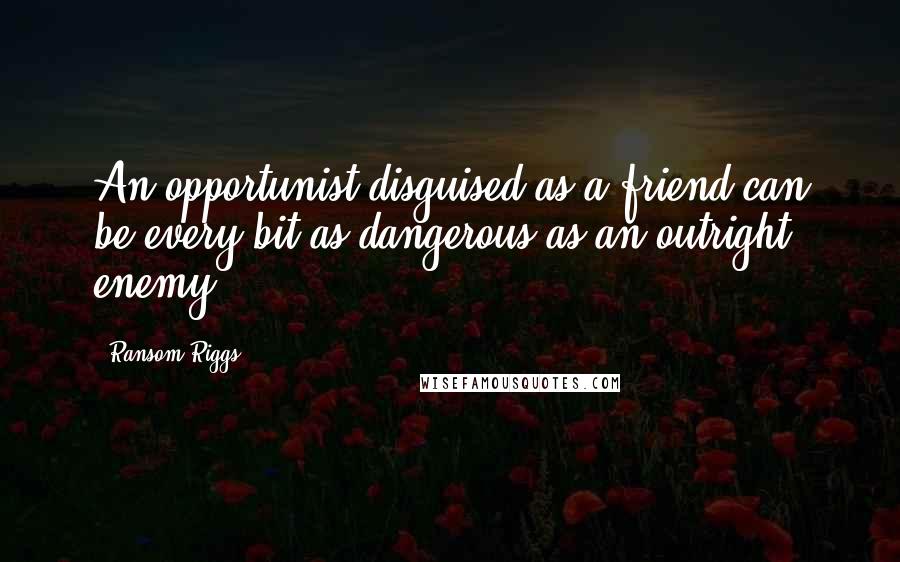 Ransom Riggs Quotes: An opportunist disguised as a friend can be every bit as dangerous as an outright enemy.