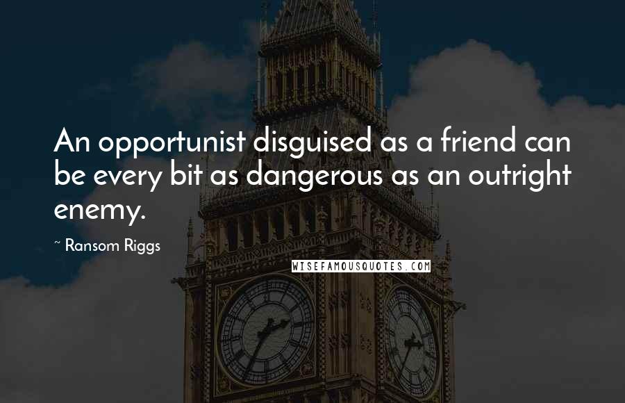 Ransom Riggs Quotes: An opportunist disguised as a friend can be every bit as dangerous as an outright enemy.