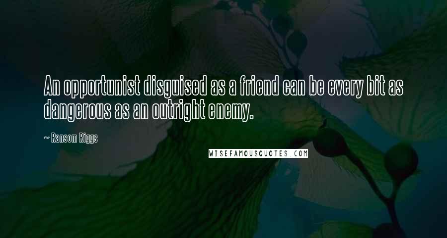 Ransom Riggs Quotes: An opportunist disguised as a friend can be every bit as dangerous as an outright enemy.