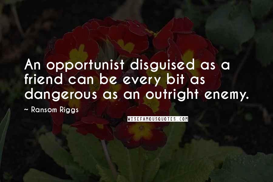 Ransom Riggs Quotes: An opportunist disguised as a friend can be every bit as dangerous as an outright enemy.