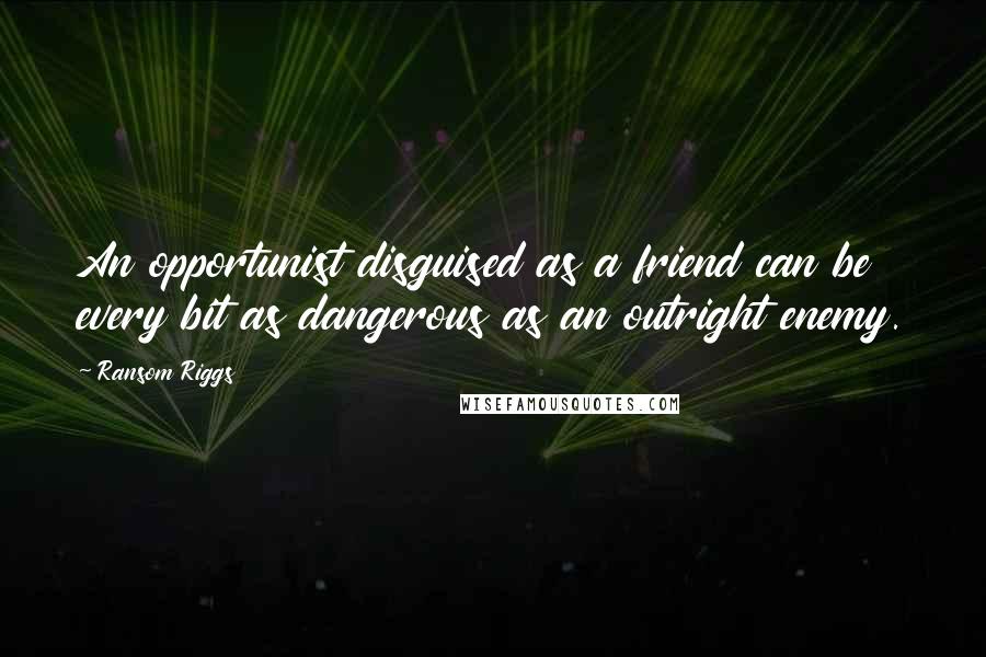 Ransom Riggs Quotes: An opportunist disguised as a friend can be every bit as dangerous as an outright enemy.