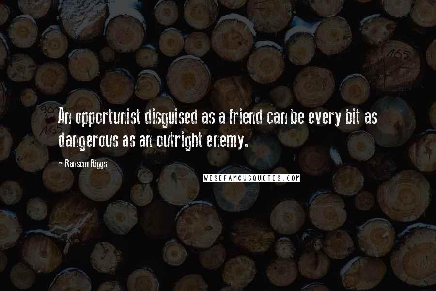 Ransom Riggs Quotes: An opportunist disguised as a friend can be every bit as dangerous as an outright enemy.