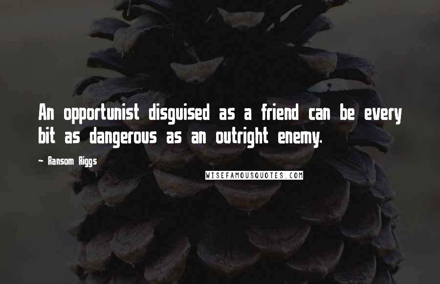 Ransom Riggs Quotes: An opportunist disguised as a friend can be every bit as dangerous as an outright enemy.