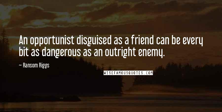 Ransom Riggs Quotes: An opportunist disguised as a friend can be every bit as dangerous as an outright enemy.
