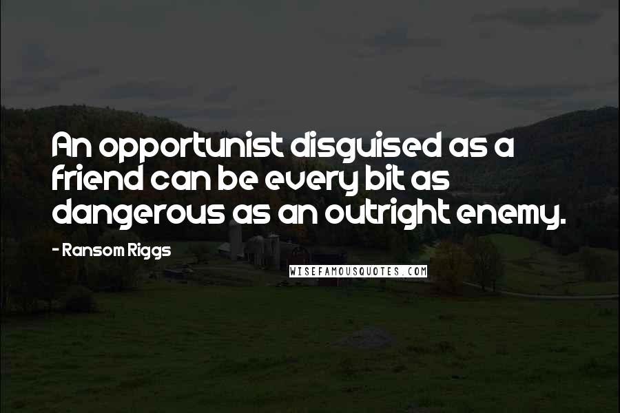 Ransom Riggs Quotes: An opportunist disguised as a friend can be every bit as dangerous as an outright enemy.