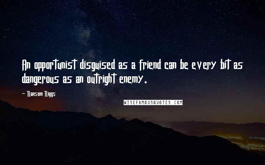 Ransom Riggs Quotes: An opportunist disguised as a friend can be every bit as dangerous as an outright enemy.