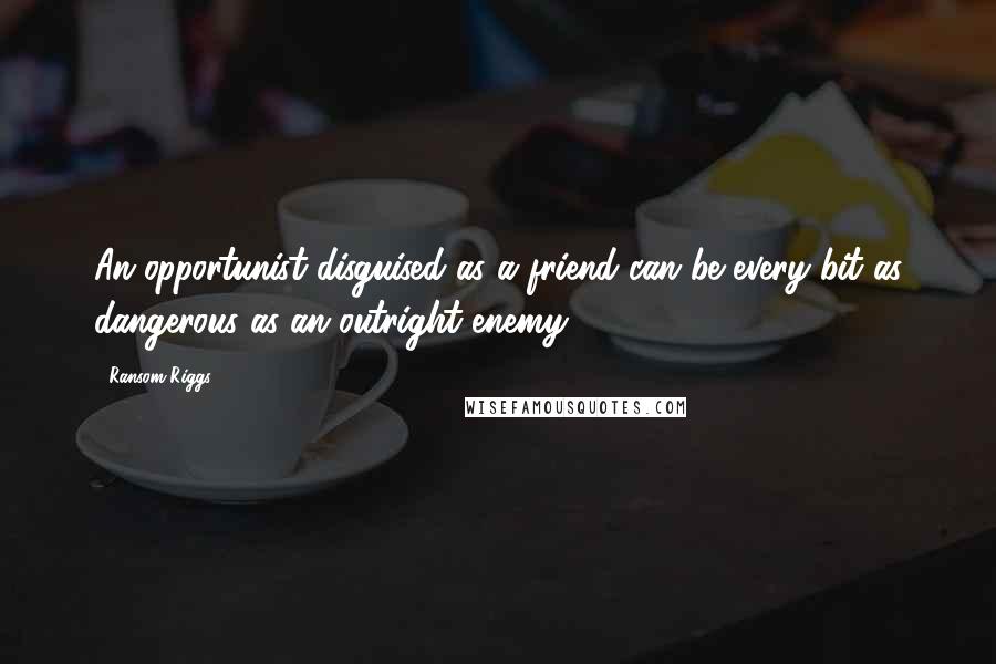 Ransom Riggs Quotes: An opportunist disguised as a friend can be every bit as dangerous as an outright enemy.