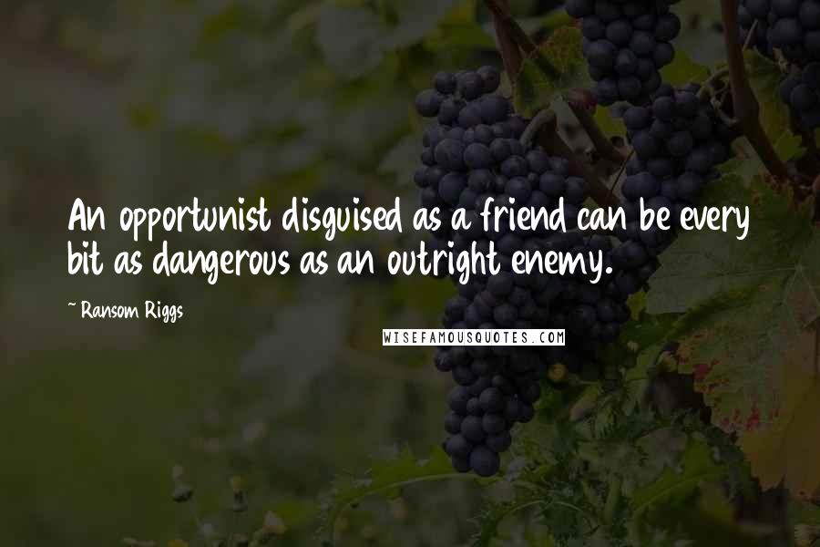 Ransom Riggs Quotes: An opportunist disguised as a friend can be every bit as dangerous as an outright enemy.