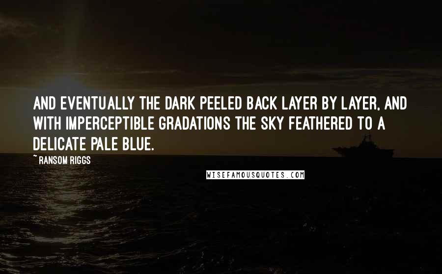 Ransom Riggs Quotes: And eventually the dark peeled back layer by layer, and with imperceptible gradations the sky feathered to a delicate pale blue.