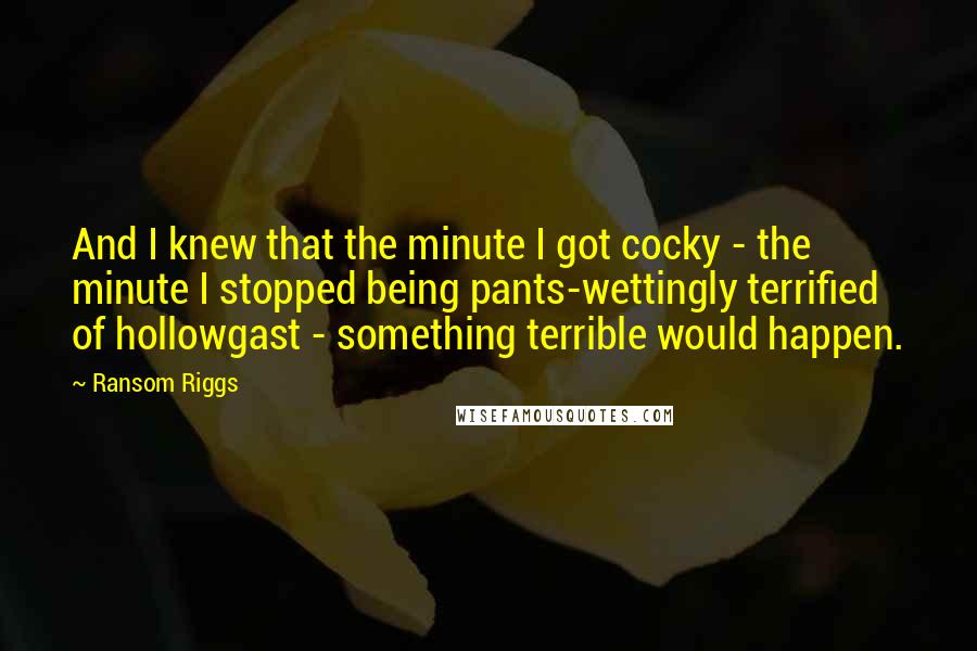 Ransom Riggs Quotes: And I knew that the minute I got cocky - the minute I stopped being pants-wettingly terrified of hollowgast - something terrible would happen.