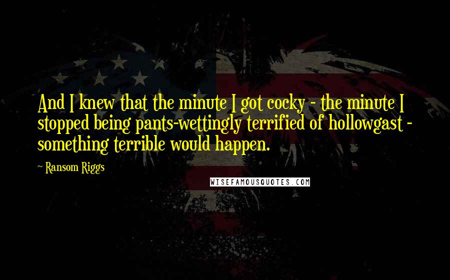 Ransom Riggs Quotes: And I knew that the minute I got cocky - the minute I stopped being pants-wettingly terrified of hollowgast - something terrible would happen.