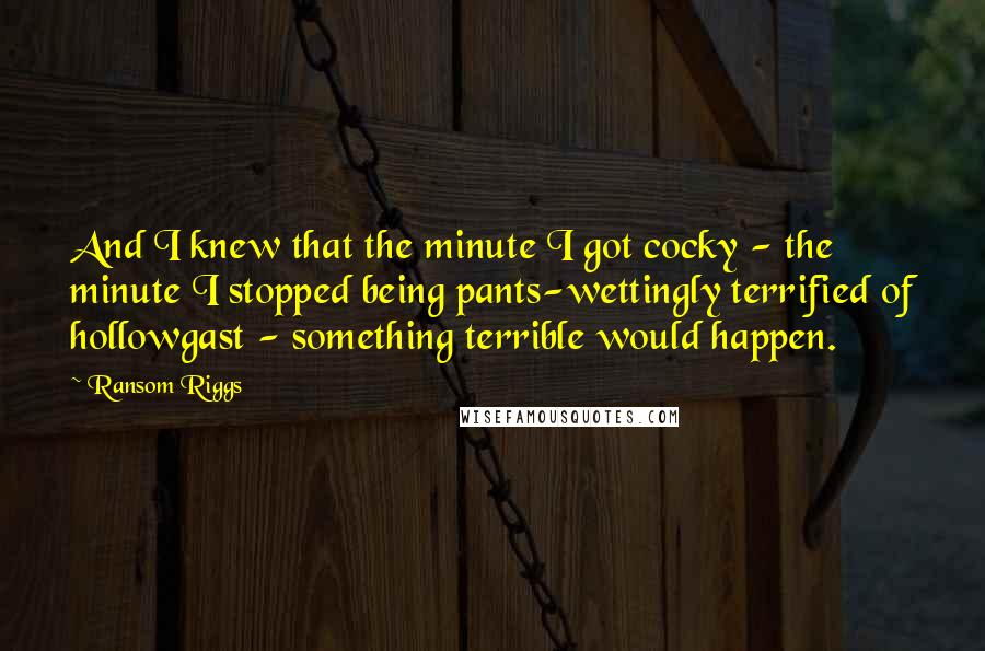 Ransom Riggs Quotes: And I knew that the minute I got cocky - the minute I stopped being pants-wettingly terrified of hollowgast - something terrible would happen.
