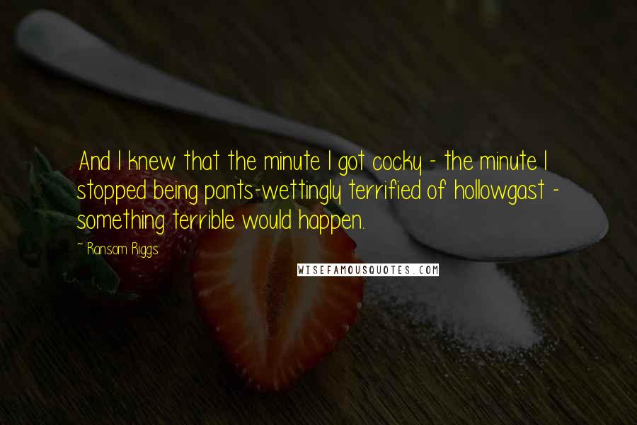 Ransom Riggs Quotes: And I knew that the minute I got cocky - the minute I stopped being pants-wettingly terrified of hollowgast - something terrible would happen.