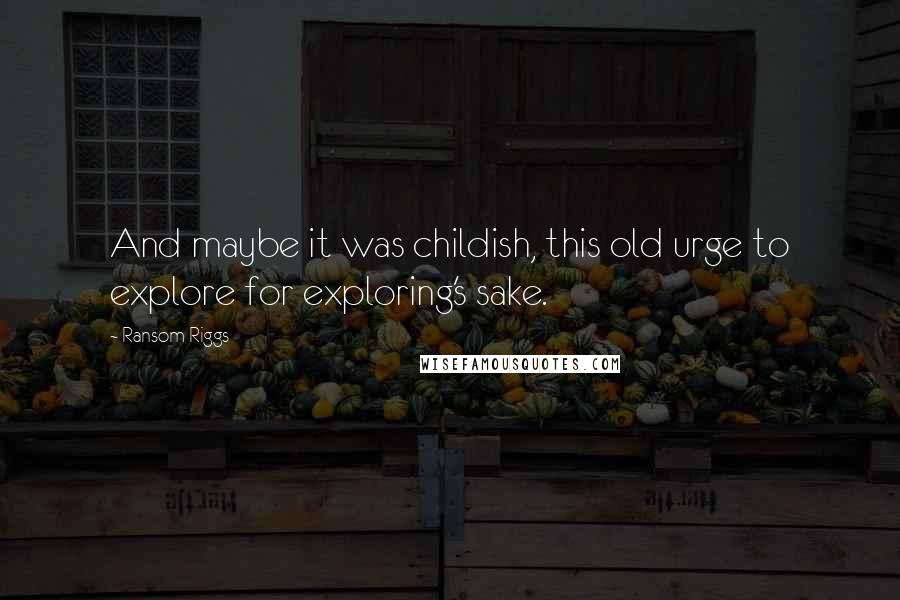 Ransom Riggs Quotes: And maybe it was childish, this old urge to explore for exploring's sake.