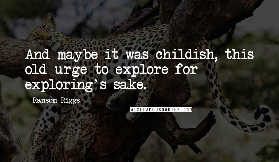 Ransom Riggs Quotes: And maybe it was childish, this old urge to explore for exploring's sake.