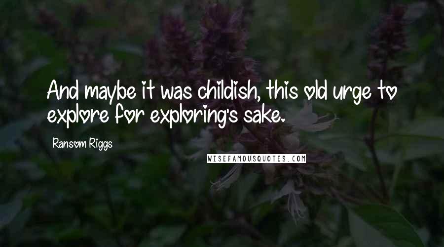 Ransom Riggs Quotes: And maybe it was childish, this old urge to explore for exploring's sake.