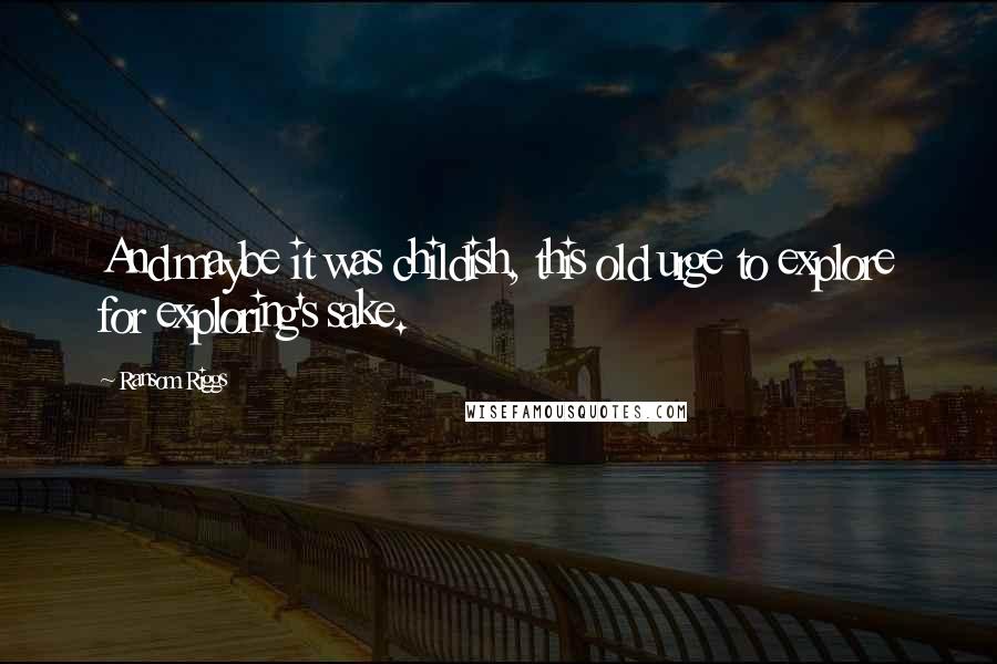 Ransom Riggs Quotes: And maybe it was childish, this old urge to explore for exploring's sake.