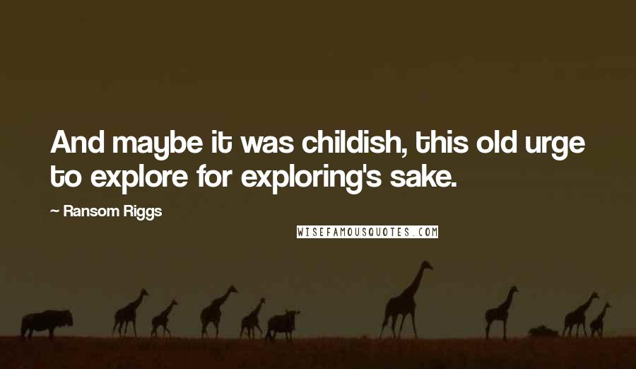 Ransom Riggs Quotes: And maybe it was childish, this old urge to explore for exploring's sake.