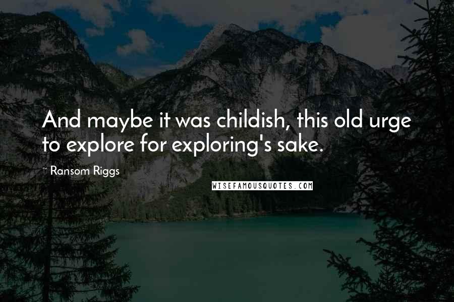 Ransom Riggs Quotes: And maybe it was childish, this old urge to explore for exploring's sake.