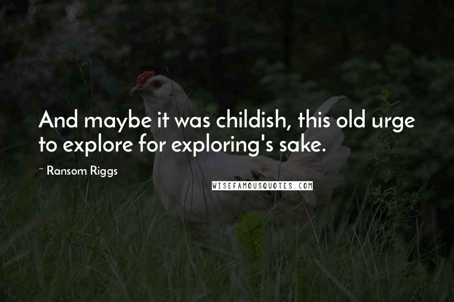 Ransom Riggs Quotes: And maybe it was childish, this old urge to explore for exploring's sake.
