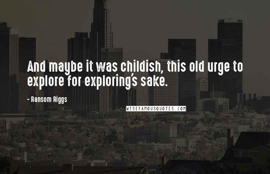 Ransom Riggs Quotes: And maybe it was childish, this old urge to explore for exploring's sake.