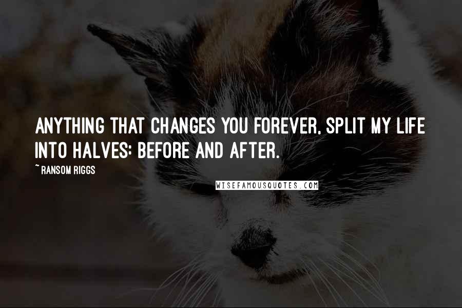 Ransom Riggs Quotes: Anything that changes you forever, split my life into halves: Before and After.