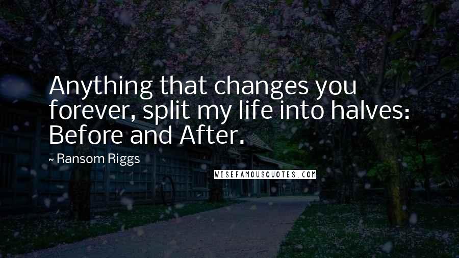 Ransom Riggs Quotes: Anything that changes you forever, split my life into halves: Before and After.