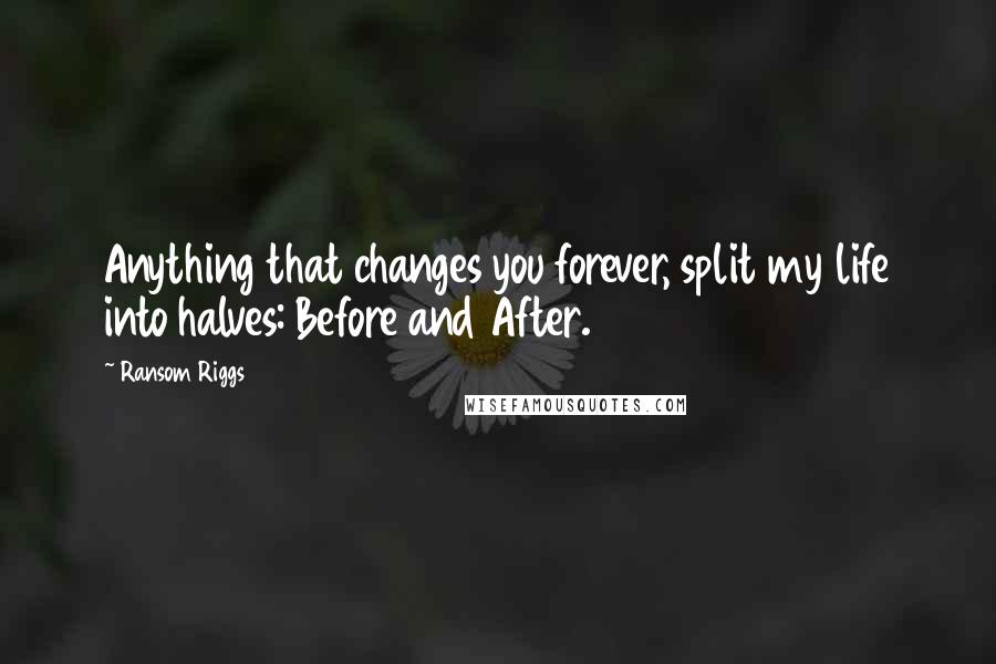 Ransom Riggs Quotes: Anything that changes you forever, split my life into halves: Before and After.