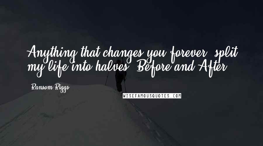 Ransom Riggs Quotes: Anything that changes you forever, split my life into halves: Before and After.