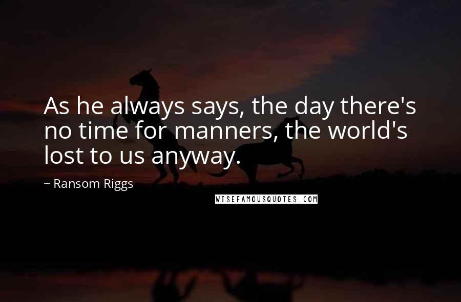 Ransom Riggs Quotes: As he always says, the day there's no time for manners, the world's lost to us anyway.