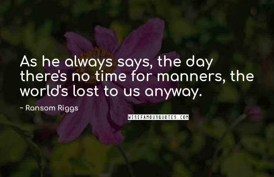 Ransom Riggs Quotes: As he always says, the day there's no time for manners, the world's lost to us anyway.