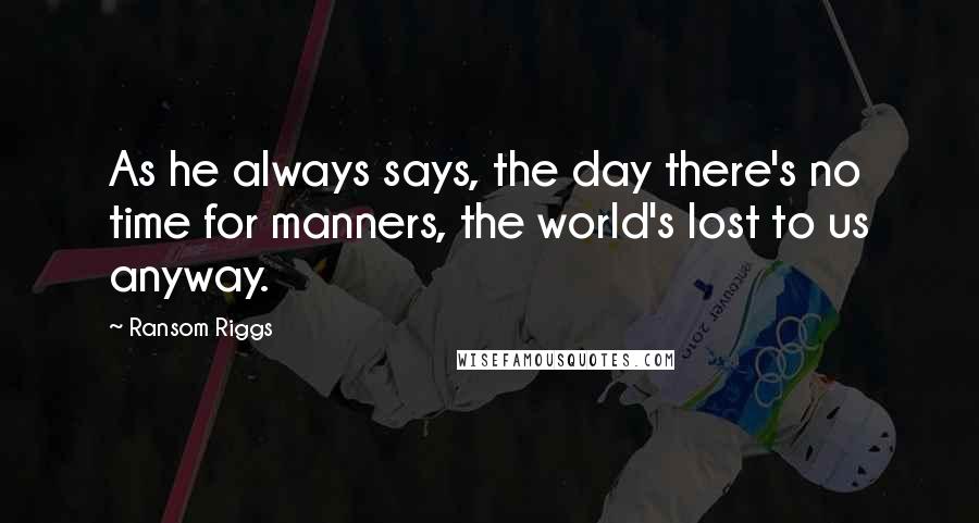 Ransom Riggs Quotes: As he always says, the day there's no time for manners, the world's lost to us anyway.