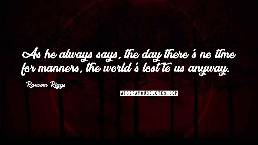 Ransom Riggs Quotes: As he always says, the day there's no time for manners, the world's lost to us anyway.