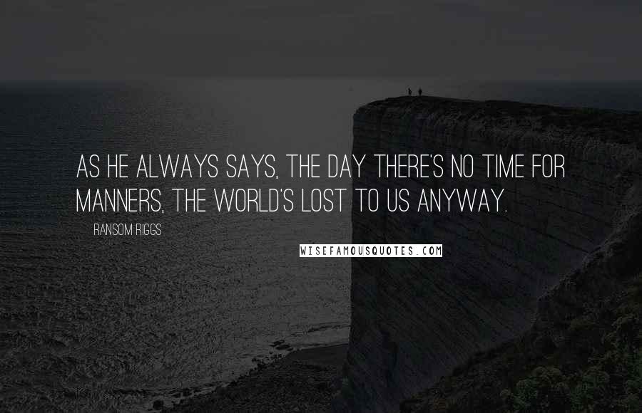 Ransom Riggs Quotes: As he always says, the day there's no time for manners, the world's lost to us anyway.