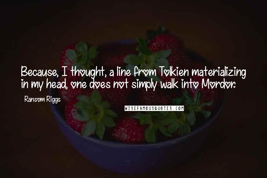 Ransom Riggs Quotes: Because, I thought, a line from Tolkien materializing in my head, one does not simply walk into Mordor.