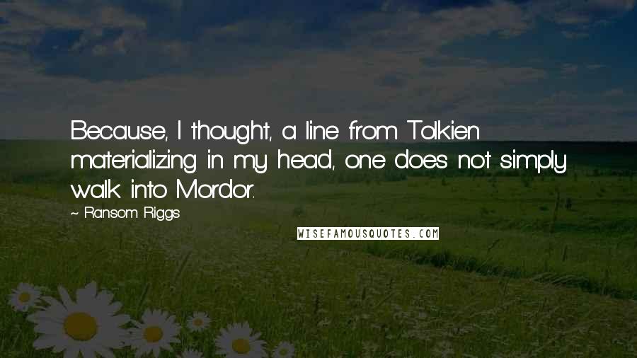 Ransom Riggs Quotes: Because, I thought, a line from Tolkien materializing in my head, one does not simply walk into Mordor.